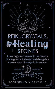 Title: Reiki, Crystals, & Healing Stones: A Mini Beginner's Manual to the Benefits of Energy Work & Elevated Well-Being via a Treasure Trove of Energetic Discoveries (Beginner Spirituality Short Reads), Author: Ascending Vibrations