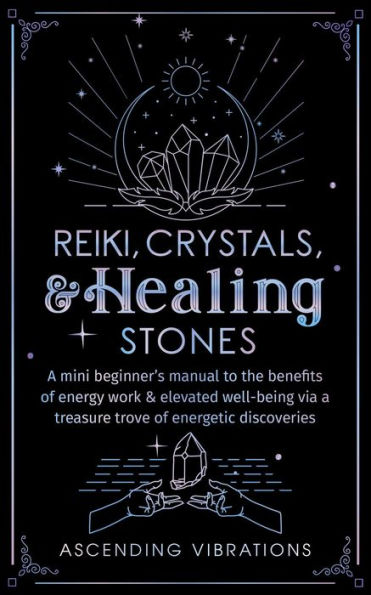 Reiki, Crystals, & Healing Stones: A Mini Beginner's Manual to the Benefits of Energy Work & Elevated Well-Being via a Treasure Trove of Energetic Discoveries (Beginner Spirituality Short Reads)
