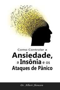 Title: Como Controlar a Ansiedade, a Insônia e os Ataques de Pânico, Author: Dr. Albert Jhonson