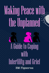 Title: Making Peace with the Unplanned - A Guide to Coping with Infertility and Grief, Author: R.M. Figueroa