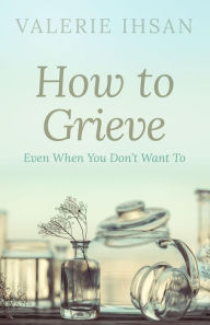 Title: How to Grieve: Even when you don't want to, Author: Valerie Ihsan