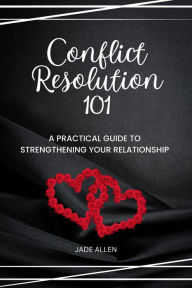 Title: Conflict Resolution 101: A Practical Guide to Strengthening Your Relationship, Author: Jade Allen