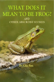 Title: What Does It Mean to Be Frog? And Other Absurdist Stories, Author: Kino Ren