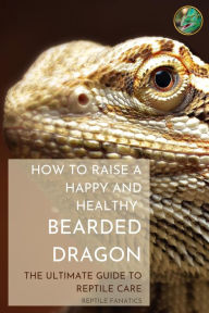 Title: How to Raise a Happy and Healthy Bearded Dragon: The Ultimate Guide to Reptile Care, Author: Reptile Fanatics