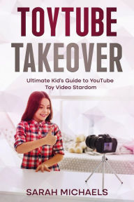 Title: ToyTube Takeover: The Ultimate Kid's Guide to YouTube Toy Video Stardom, Author: Sarah Michaels