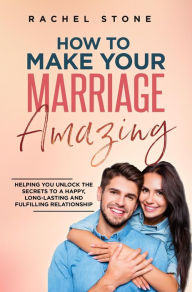 Title: How To Make Your Marriage Amazing: Helping You Unlock The Secrets To A Happy, Long-Lasting And Fulfilling Relationship (The Rachel Stone Collection), Author: Rachel Stone