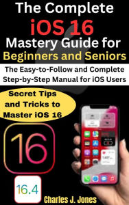 Title: The Complete iOS 16 Mastery Guide for Beginners and Seniors, Author: Charles J. Jones