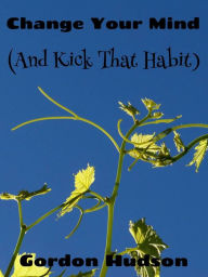 Title: Change Your Mind (And Kick That Habit), Author: Gordon Hudson