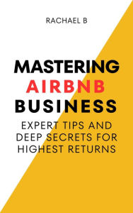 Title: Mastering Airbnb Business: Expert Tips And Deep Secrets For Highest Returns, Author: Rachael B