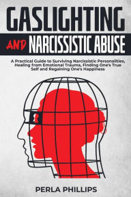 Title: Gaslighting and Narcissistic Abuse: A Practical Guide to Surviving Narcissistic Personalities, Healing from Emotional Trauma, Finding One's True Self and Regaining One's Happiness, Author: Perla Phillips