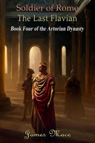 Title: Soldier of Rome: The Last Flavian (The Artorian Dynasty, #4), Author: James Mace