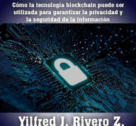 Title: Cómo la tecnología blockchain puede ser utilizada para garantizar la privacidad y la seguridad de la información (Economía Descentralizada), Author: Yilfred J. Rivero. Z.