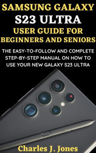 Title: Samsung Galaxy S23 Ultra User Guide for Beginners and Seniors, Author: Charles J. Jones