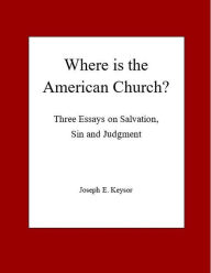 Title: Where is the American Church? Three Essays on Salvation, Sin and Judgment, Author: Joseph E. Keysor