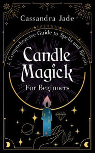 Title: Candle Magick for Beginners: A Comprehensive Guide to Spells and Rituals, Author: Cassandra Jade