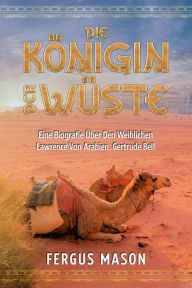 Title: Die Königin Der Wüste: Eine Biografie Über Den Weibli-chen Lawrence Von Arabien, Gertrude Bell, Author: Fergus Mason