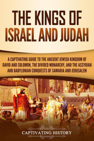 Title: The Kings of Israel and Judah: A Captivating Guide to the Ancient Jewish Kingdom of David and Solomon, the Divided Monarchy, and the Assyrian and Babylonian Conquests of Samaria and Jerusalem, Author: Captivating History