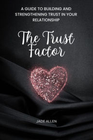 Title: The Trust Factor: A Guide to Building and Strengthening Trust in Your Relationship, Author: Jade Allen