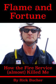 Title: Flame and Fortune: How the Fire Service (almost) Killed Me, Author: Rick Bucher