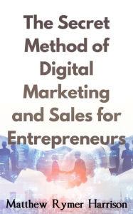 Title: The Secret Method of Digital Marketing and Sales for Entrepreneurs, Author: Matthew Rymer Harrison