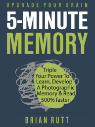 Title: 5 Minute Memory: 5-Minutes a Day to Triple Your Power to Learn, Develop a Photographic Memory & Read 500% Faster - Upgrade Your Brain, Author: Brian Rutt