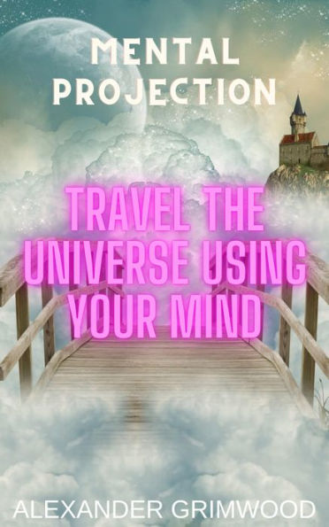 Mental Projection: Travel the Universe Using Your Mind