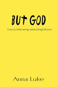 Title: But God: A Story of a Broken Marriage Redeemed Through Deliverance, Author: Anna Luke