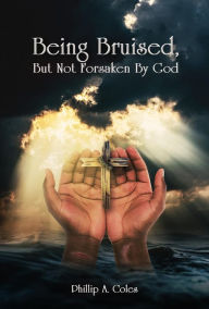 Title: Being Bruised, But Not Forsaken By God, Author: Phillip A Coles