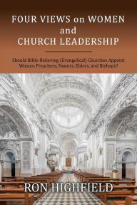 Title: Four Views on Women and Church Leadership: Should Bible-Believing (Evangelical) Churches Appoint Women Preachers, Pastors, Elders, and Bishops?, Author: Ron Highfield