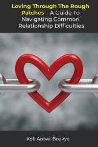 Title: Loving Through the Rough Patches: A Guide to Navigating Common Relationship Difficulties, Author: Kofi Antwi - Boakye