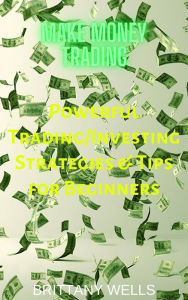 Title: Make Money Trading: Powerful Trading/Investing Strategies & Tips for Beginners, Author: Brittany Wells