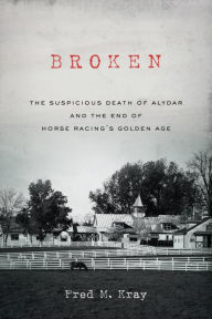 Title: Broken: The Suspicious Death of Alydar and the End of Horse Racing's Golden Age, Author: Fred M. Kray