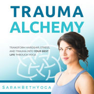 Title: Trauma Alchemy: Transform Hardship, Stress, and Trauma into Your Best Life through Yoga, Author: Sarah Beth Yoga