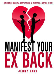 Title: Manifest Your Ex Back: Get Inside His Mind, Heal Any Relationship, Be Irresistible And Get Your Ex Back, Author: Jenny Hope