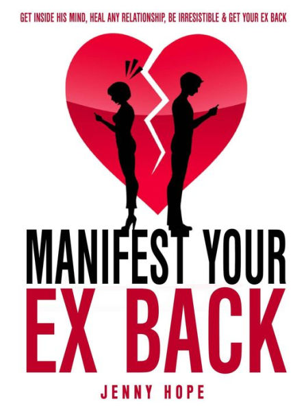 Manifest Your Ex Back: Get Inside His Mind, Heal Any Relationship, Be Irresistible And Get Your Ex Back