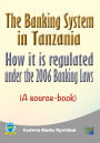 The Banking System in Tanzania: How it is Regulated under the 2006 Banking Laws (a Source Book)