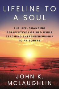 Title: Lifeline to a Soul: The Life-Changing Perspective I Gained While Teaching Entrepreneurship to Prisoners, Author: John McLaughlin