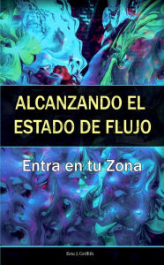 Title: Alcanzando el Estado de Flujo: Entra en tu Zona, Author: Eetu J. Griffith