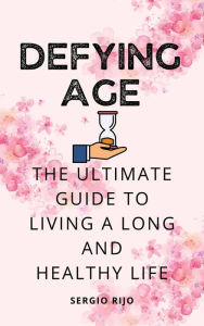 Title: Defying Age: The Ultimate Guide to Living a Long and Healthy Life, Author: SERGIO RIJO