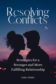 Title: Resolving Conflicts: Strategies for a Stronger and More Fulfilling Relationship, Author: Emily Perry