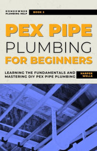 Title: PEX Pipe Plumbing for Beginners: Learning the Fundamentals and Mastering DIY PEX Pipe Plumbing (Homeowner House Help), Author: Harper Wells
