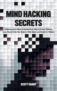Title: Mind Hacking Secrets: 21 Neuroscience Ways to Develop Fast, Clear & Critical Thinking. Learn How to Train Your Brain to Think Faster and Clearly in 2 Weeks, Author: Scott Sharp
