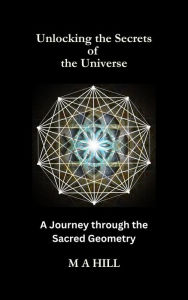 Title: Unlocking the Secrets of the Universe: A Journey through the Sacred Geometry, Author: M.A Hill