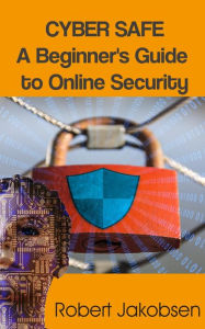 Title: Cyber Safe: A Beginner's Guide to Online Security, Author: Robert Jakobsen