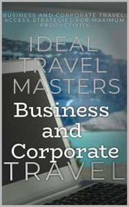 Title: Business and Corporate Travel: Achieve Efficiency and Minimize Stress with The Essential Guide to Business and Corporate Travel - Access Strategies for Maximum Productivity, Author: Ideal Travel Masters