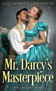 Title: Mr. Darcy's Masterpiece: A Pride and Prejudice Variation, Author: Caitlin Marie Carrington