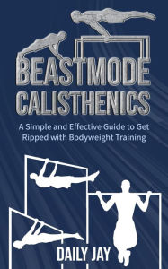 Title: Beastmode Calisthenics: A Simple and Effective Guide to Get Ripped with Bodyweight Training, Author: Daily Jay