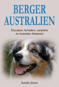 Title: Berger Australien : Education, Formation, Caractère du Australian Shepherd, Author: Aurélie Simon
