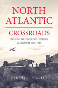 Title: North Atlantic Crossroads: The Royal Air Force Ferry Command Gander Unit, 1940-1946, Author: Darrell Hillier