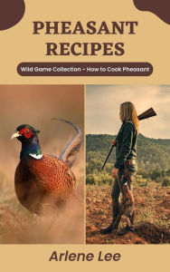 Title: Pheasant Recipes: Wild Game Collection - How to Cook Pheasant (Wild Game Recipe Collection), Author: Arlene Lee